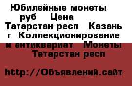 Юбилейные монеты 10 руб. › Цена ­ 1 000 - Татарстан респ., Казань г. Коллекционирование и антиквариат » Монеты   . Татарстан респ.